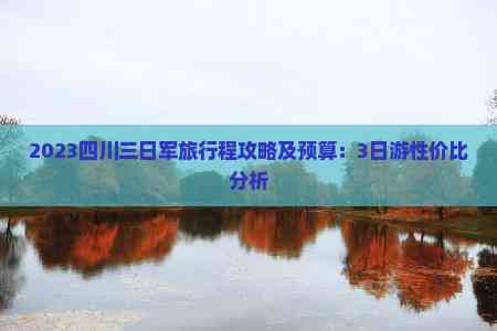 2023四川三日军旅行程攻略及预算：3日游性价比分析(图2)