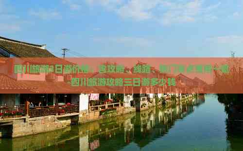 四川旅游3日游价格：含攻略、线路、热门景点费用一览-四川旅游攻略三日游多少钱(图7)